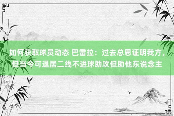 如何获取球员动态 巴雷拉：过去总思证明我方，但当今可退居二线不进球助攻但助他东说念主