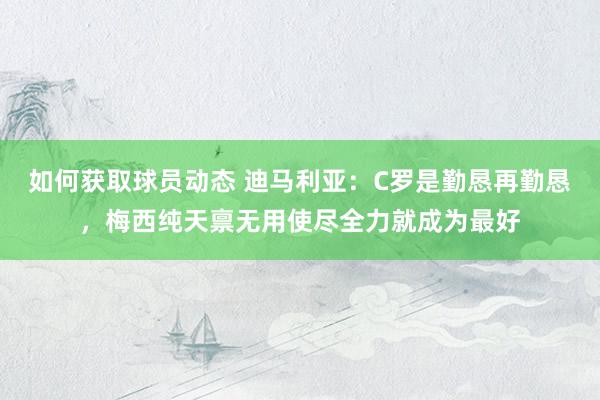 如何获取球员动态 迪马利亚：C罗是勤恳再勤恳，梅西纯天禀无用使尽全力就成为最好