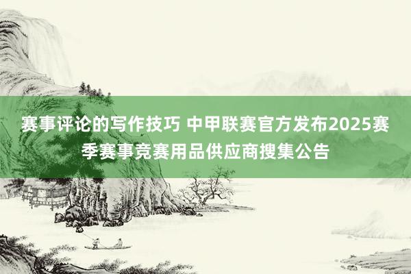 赛事评论的写作技巧 中甲联赛官方发布2025赛季赛事竞赛用品供应商搜集公告