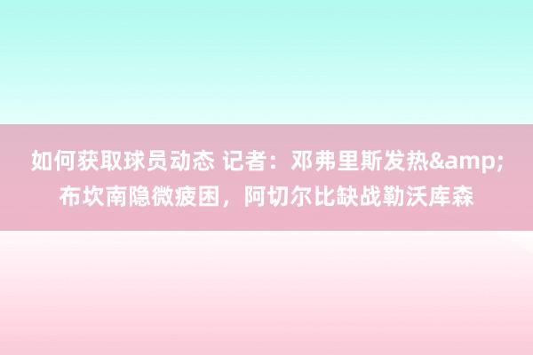 如何获取球员动态 记者：邓弗里斯发热&布坎南隐微疲困，阿切尔比缺战勒沃库森