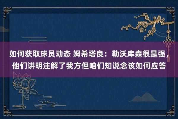 如何获取球员动态 姆希塔良：勒沃库森很是强，他们讲明注解了我方但咱们知说念该如何应答