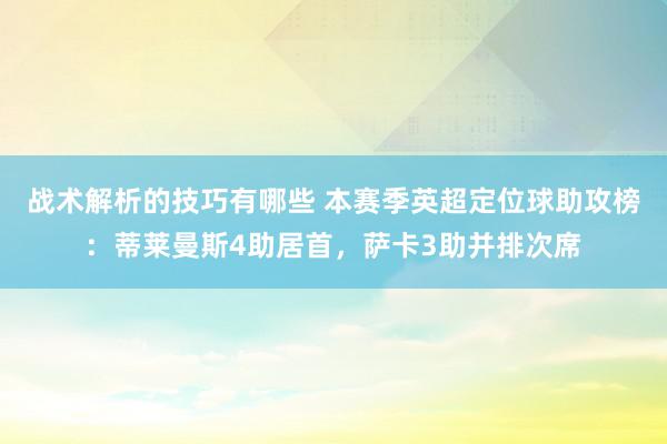 战术解析的技巧有哪些 本赛季英超定位球助攻榜：蒂莱曼斯4助居首，萨卡3助并排次席