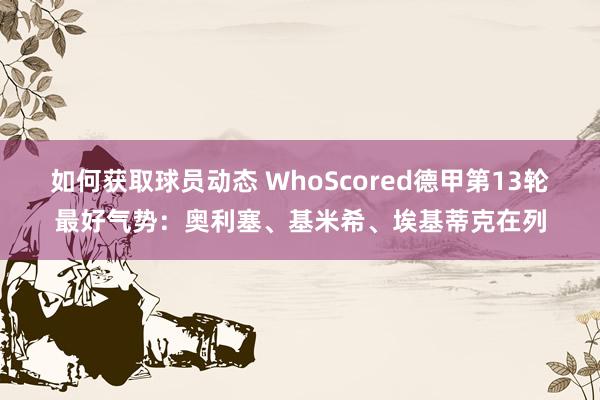 如何获取球员动态 WhoScored德甲第13轮最好气势：奥利塞、基米希、埃基蒂克在列