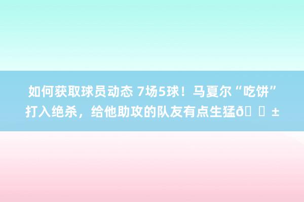 如何获取球员动态 7场5球！马夏尔“吃饼”打入绝杀，给他助攻的队友有点生猛😱