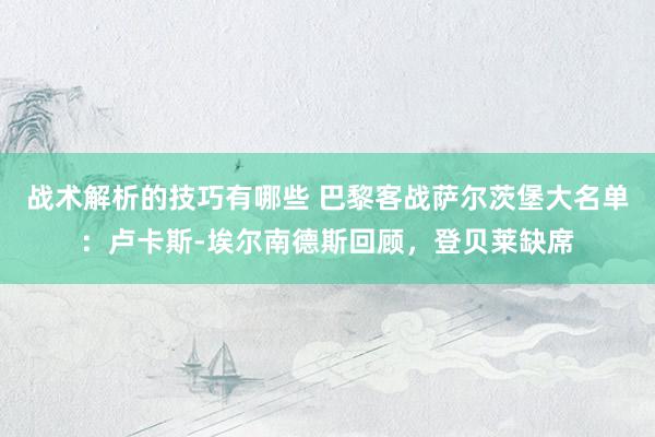 战术解析的技巧有哪些 巴黎客战萨尔茨堡大名单：卢卡斯-埃尔南德斯回顾，登贝莱缺席