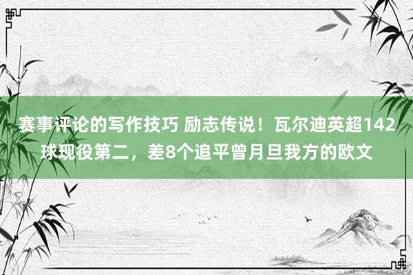 赛事评论的写作技巧 励志传说！瓦尔迪英超142球现役第二，差8个追平曾月旦我方的欧文