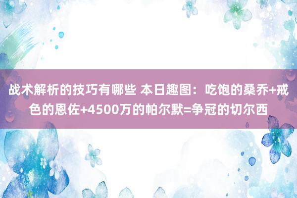 战术解析的技巧有哪些 本日趣图：吃饱的桑乔+戒色的恩佐+4500万的帕尔默=争冠的切尔西