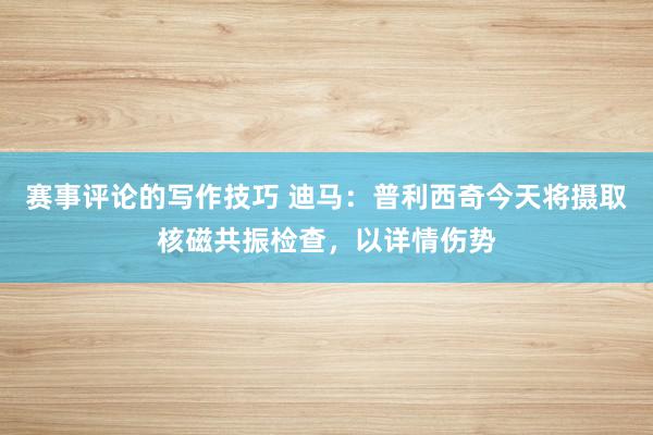 赛事评论的写作技巧 迪马：普利西奇今天将摄取核磁共振检查，以详情伤势