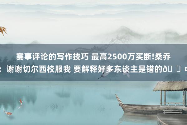 赛事评论的写作技巧 最高2500万买断!桑乔：谢谢切尔西校服我 要解释好多东谈主是错的😤