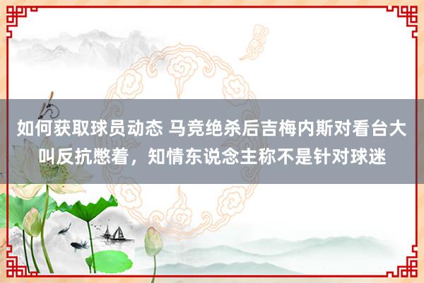 如何获取球员动态 马竞绝杀后吉梅内斯对看台大叫反抗憋着，知情东说念主称不是针对球迷