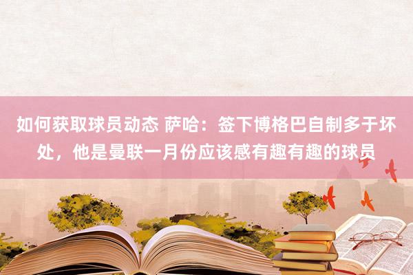 如何获取球员动态 萨哈：签下博格巴自制多于坏处，他是曼联一月份应该感有趣有趣的球员