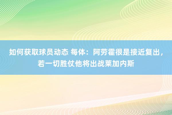 如何获取球员动态 每体：阿劳霍很是接近复出，若一切胜仗他将出战莱加内斯