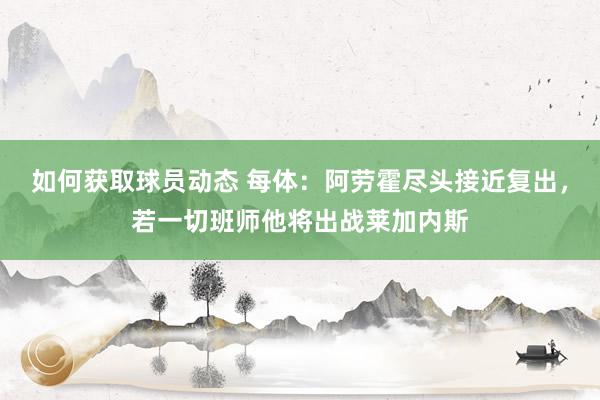 如何获取球员动态 每体：阿劳霍尽头接近复出，若一切班师他将出战莱加内斯