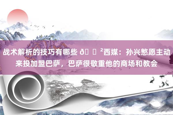 战术解析的技巧有哪些 😲西媒：孙兴慜愿主动来投加盟巴萨，巴萨很敬重他的商场和教会