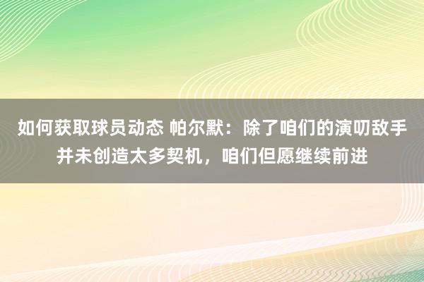 如何获取球员动态 帕尔默：除了咱们的演叨敌手并未创造太多契机，咱们但愿继续前进