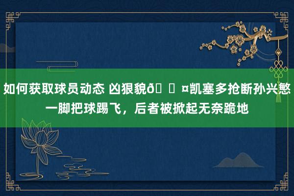 如何获取球员动态 凶狠貌😤凯塞多抢断孙兴慜一脚把球踢飞，后者被掀起无奈跪地