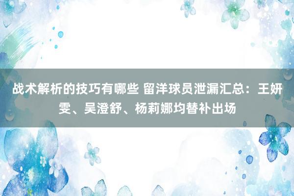 战术解析的技巧有哪些 留洋球员泄漏汇总：王妍雯、吴澄舒、杨莉娜均替补出场