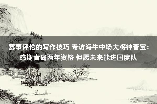 赛事评论的写作技巧 专访海牛中场大将钟晋宝：感谢青岛两年资格 但愿未来能进国度队