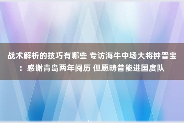 战术解析的技巧有哪些 专访海牛中场大将钟晋宝：感谢青岛两年阅历 但愿畴昔能进国度队