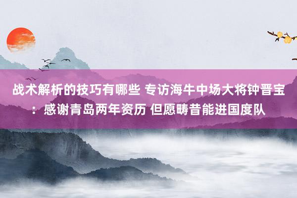 战术解析的技巧有哪些 专访海牛中场大将钟晋宝：感谢青岛两年资历 但愿畴昔能进国度队