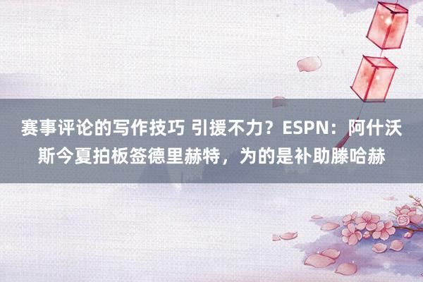 赛事评论的写作技巧 引援不力？ESPN：阿什沃斯今夏拍板签德里赫特，为的是补助滕哈赫