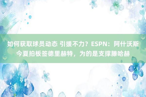 如何获取球员动态 引援不力？ESPN：阿什沃斯今夏拍板签德里赫特，为的是支撑滕哈赫