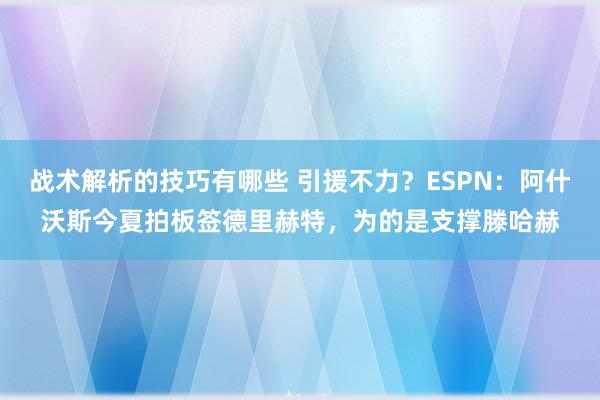 战术解析的技巧有哪些 引援不力？ESPN：阿什沃斯今夏拍板签德里赫特，为的是支撑滕哈赫