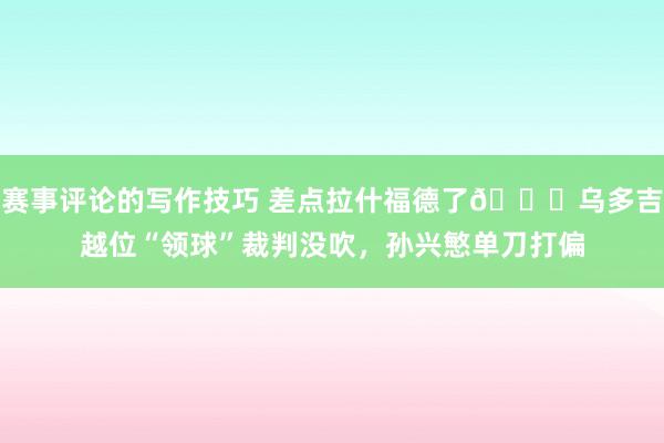 赛事评论的写作技巧 差点拉什福德了😅乌多吉越位“领球”裁判没吹，孙兴慜单刀打偏