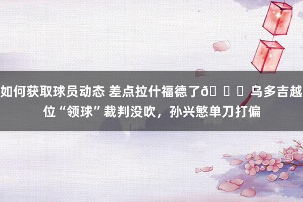 如何获取球员动态 差点拉什福德了😅乌多吉越位“领球”裁判没吹，孙兴慜单刀打偏