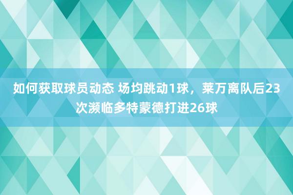 如何获取球员动态 场均跳动1球，莱万离队后23次濒临多特蒙德打进26球