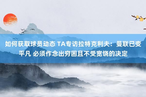 如何获取球员动态 TA专访拉特克利夫：曼联已变平凡 必须作念出穷困且不受宽饶的决定