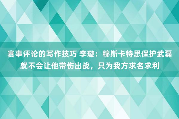 赛事评论的写作技巧 李璇：穆斯卡特思保护武磊就不会让他带伤出战，只为我方求名求利