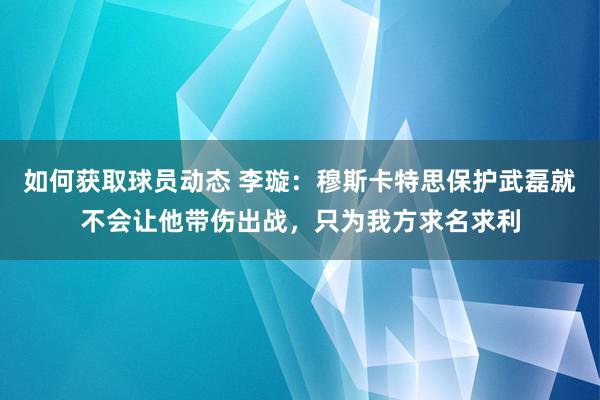 如何获取球员动态 李璇：穆斯卡特思保护武磊就不会让他带伤出战，只为我方求名求利