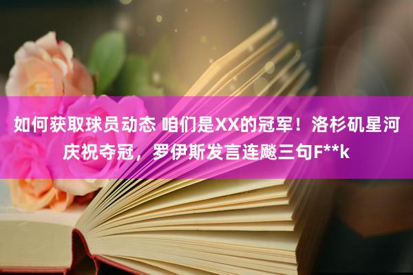 如何获取球员动态 咱们是XX的冠军！洛杉矶星河庆祝夺冠，罗伊斯发言连飚三句F**k