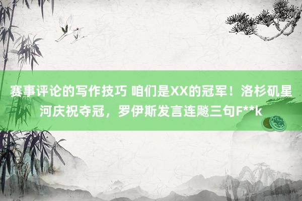 赛事评论的写作技巧 咱们是XX的冠军！洛杉矶星河庆祝夺冠，罗伊斯发言连飚三句F**k