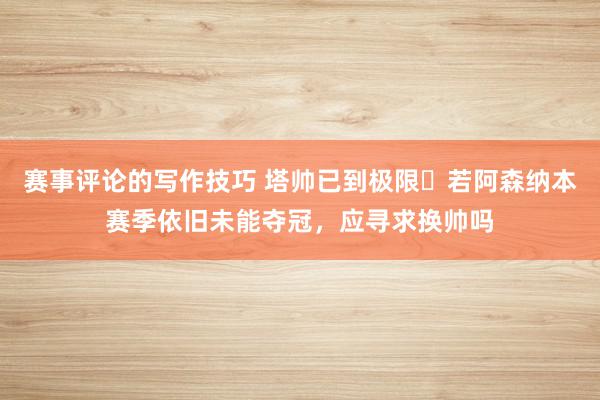 赛事评论的写作技巧 塔帅已到极限❓若阿森纳本赛季依旧未能夺冠，应寻求换帅吗