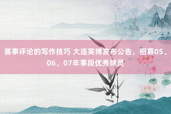 赛事评论的写作技巧 大连英博发布公告，招募05、06、07年事段优秀球员