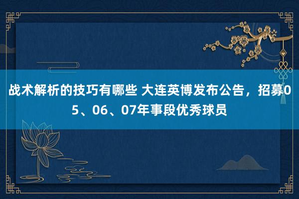 战术解析的技巧有哪些 大连英博发布公告，招募05、06、07年事段优秀球员