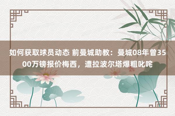 如何获取球员动态 前曼城助教：曼城08年曾3500万镑报价梅西，遭拉波尔塔爆粗叱咤