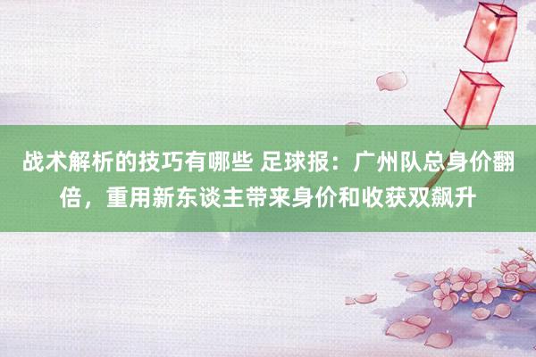 战术解析的技巧有哪些 足球报：广州队总身价翻倍，重用新东谈主带来身价和收获双飙升