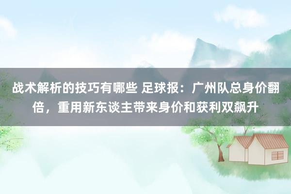 战术解析的技巧有哪些 足球报：广州队总身价翻倍，重用新东谈主带来身价和获利双飙升