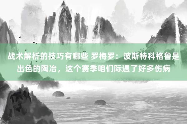 战术解析的技巧有哪些 罗梅罗：波斯特科格鲁是出色的陶冶，这个赛季咱们际遇了好多伤病