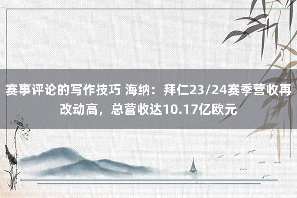 赛事评论的写作技巧 海纳：拜仁23/24赛季营收再改动高，总营收达10.17亿欧元