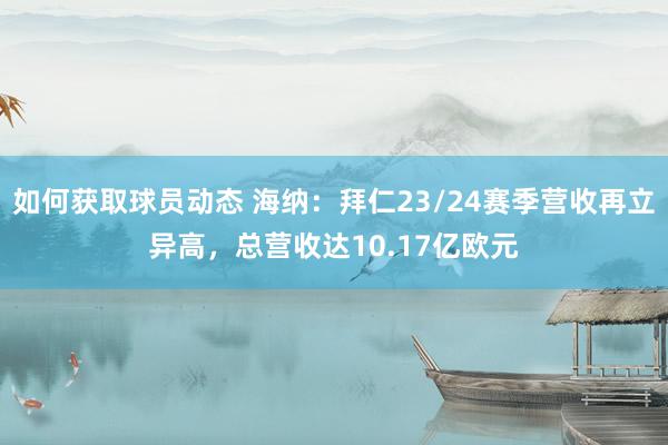 如何获取球员动态 海纳：拜仁23/24赛季营收再立异高，总营收达10.17亿欧元