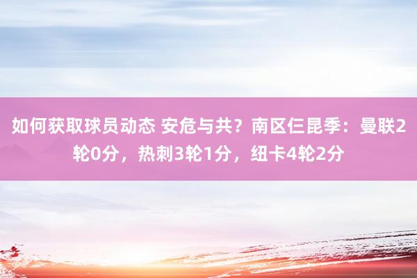 如何获取球员动态 安危与共？南区仨昆季：曼联2轮0分，热刺3轮1分，纽卡4轮2分