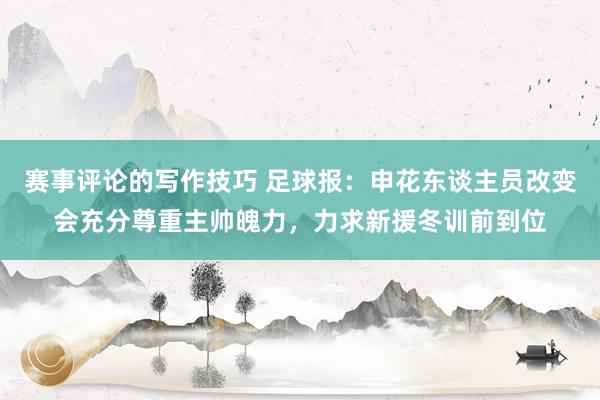 赛事评论的写作技巧 足球报：申花东谈主员改变会充分尊重主帅魄力，力求新援冬训前到位