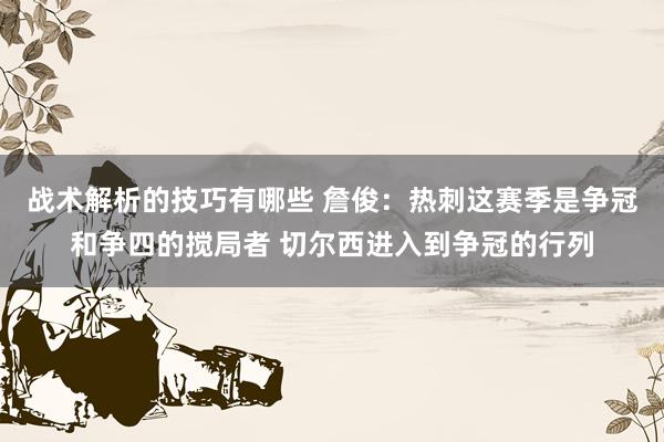 战术解析的技巧有哪些 詹俊：热刺这赛季是争冠和争四的搅局者 切尔西进入到争冠的行列