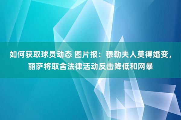 如何获取球员动态 图片报：穆勒夫人莫得婚变，丽萨将取舍法律活动反击降低和网暴