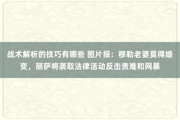 战术解析的技巧有哪些 图片报：穆勒老婆莫得婚变，丽萨将袭取法律活动反击责难和网暴