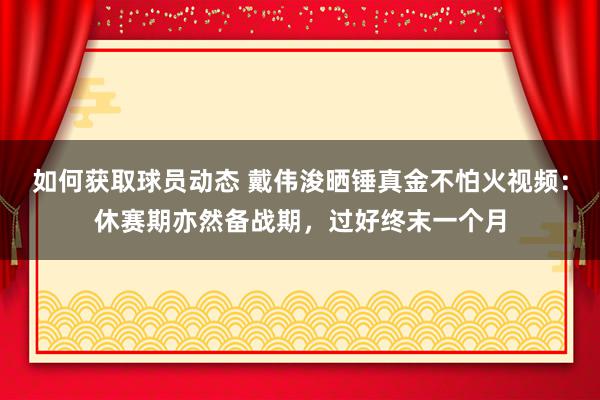 如何获取球员动态 戴伟浚晒锤真金不怕火视频：休赛期亦然备战期，过好终末一个月